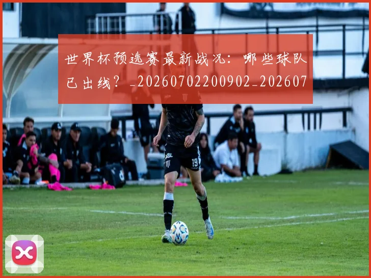 世界杯预选赛最新战况：哪些球队已出线？_20260702200902_20260715192901