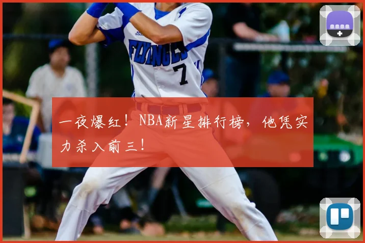 一夜爆红！NBA新星排行榜，他凭实力杀入前三！