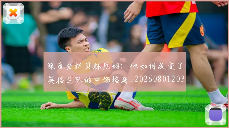 深度分析贝林厄姆:他如何改变了英格兰队的中场格局_20260801203054