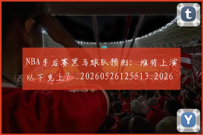 NBA季后赛黑马球队预测:谁将上演以下克上?_20260526125513_20260714213018