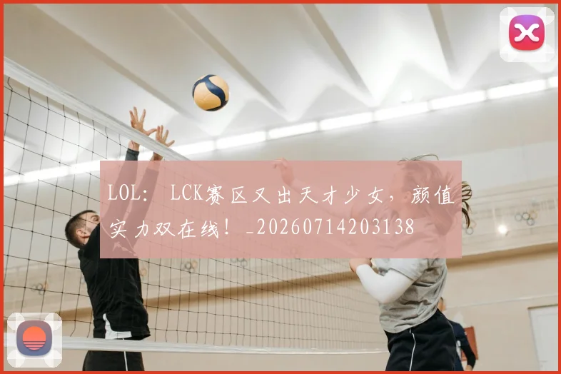 LOL： LCK赛区又出天才少女，颜值实力双在线！_20260714203138