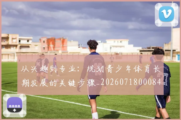 从兴趣到专业：规划青少年体育长期发展的关键步骤_20260718000841
