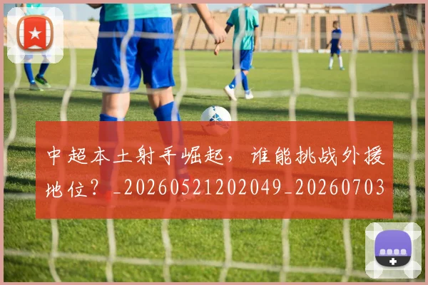 中超本土射手崛起,谁能挑战外援地位?_20260521202049_20260703204619