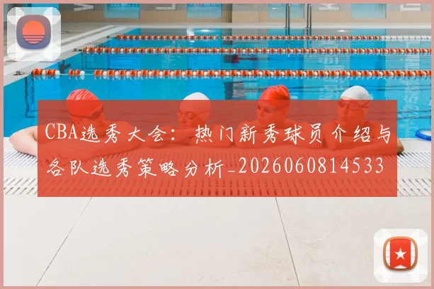 CBA选秀大会：热门新秀球员介绍与各队选秀策略分析_20260608145332_20260701212210