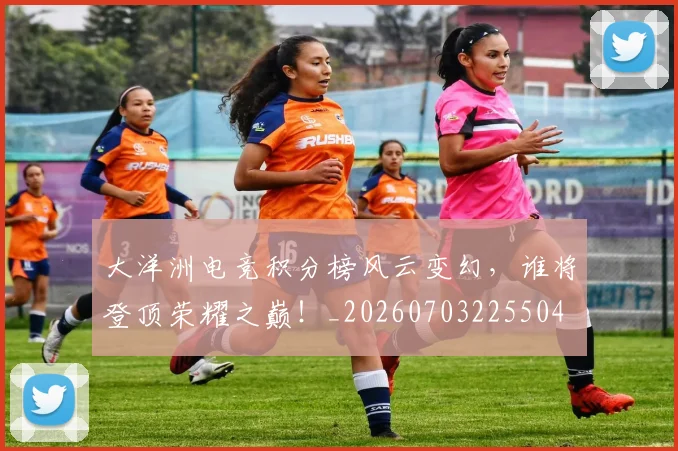 大洋洲电竞积分榜风云变幻,谁将登顶荣耀之巅!_20260703225504
