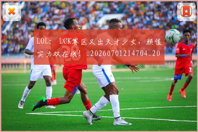 LOL： LCK赛区又出天才少女，颜值实力双在线！_20260701214704_20260714203141