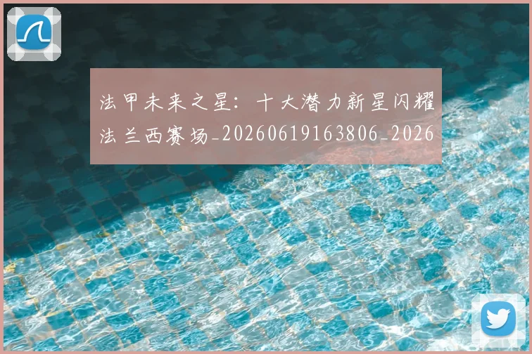 法甲未来之星:十大潜力新星闪耀法兰西赛场_20260619163806_20260707153519_20260801172238