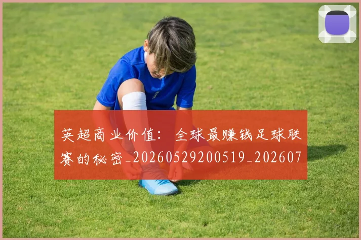 英超商业价值：全球最赚钱足球联赛的秘密_20260529200519_20260710005313_20260803145054