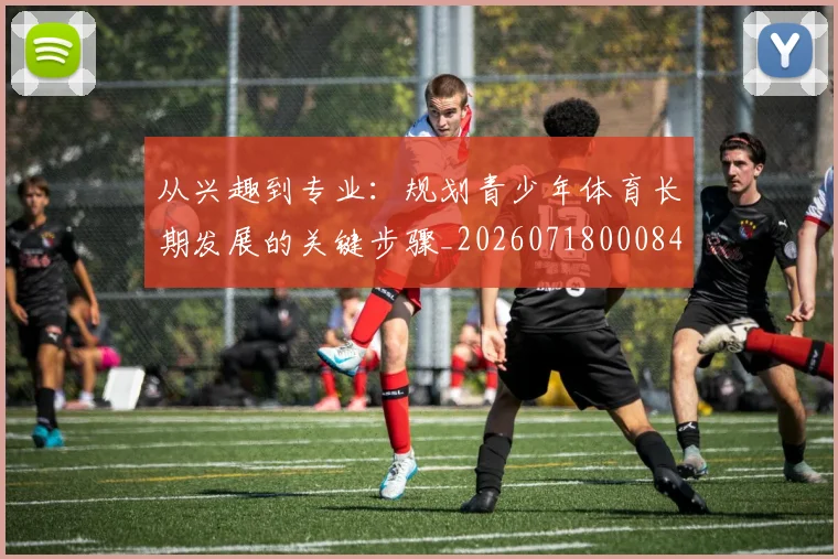 从兴趣到专业：规划青少年体育长期发展的关键步骤_20260718000841
