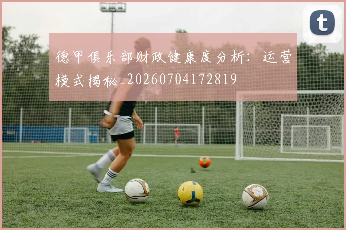 德甲俱乐部财政健康度分析：运营模式揭秘_20260704172819