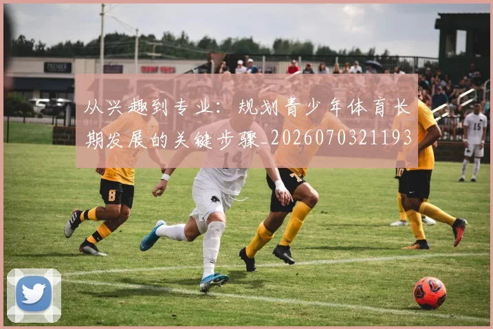 从兴趣到专业:规划青少年体育长期发展的关键步骤_20260703211935