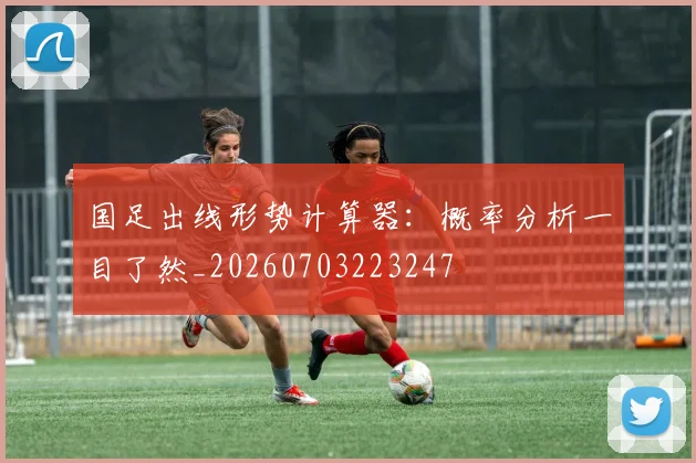 国足出线形势计算器：概率分析一目了然_20260703223247