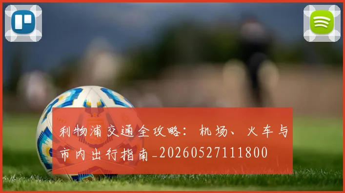 利物浦交通全攻略：机场、火车与市内出行指南_20260527111800
