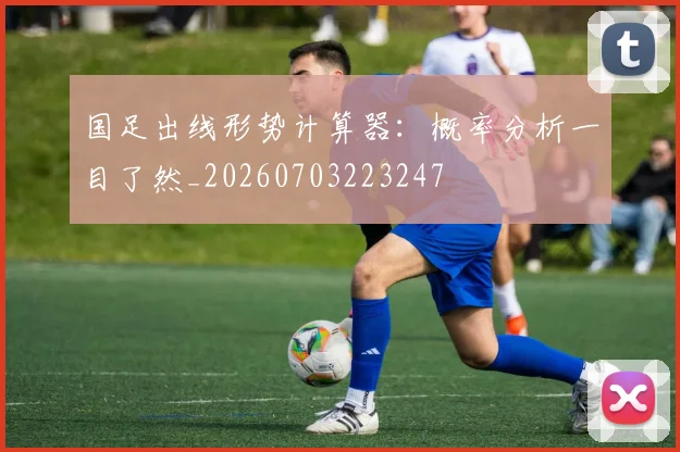 国足出线形势计算器：概率分析一目了然_20260703223247