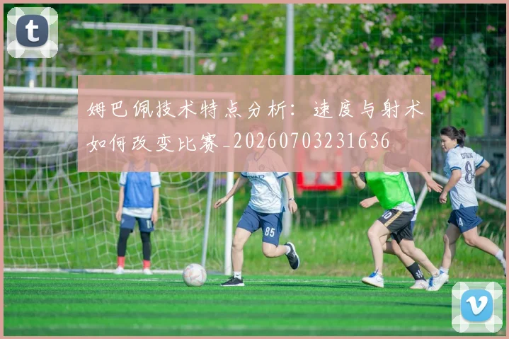 姆巴佩技术特点分析：速度与射术如何改变比赛_20260703231636