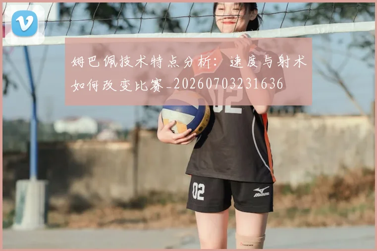 姆巴佩技术特点分析：速度与射术如何改变比赛_20260703231636