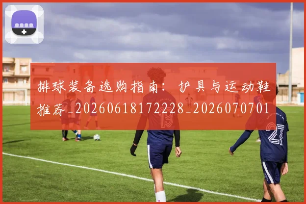 排球装备选购指南：护具与运动鞋推荐_20260618172228_20260707015329