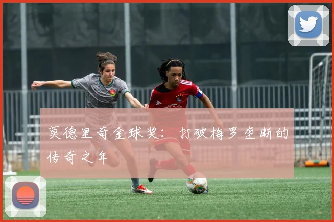 莫德里奇金球奖：打破梅罗垄断的传奇之年