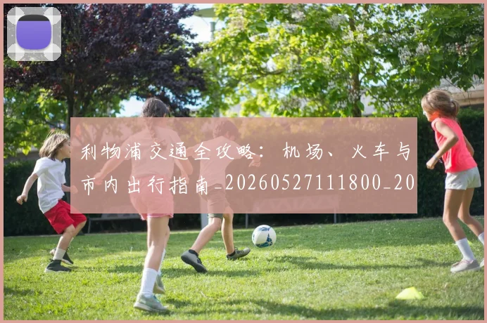利物浦交通全攻略：机场、火车与市内出行指南_20260527111800_20260703220016_20260718010015