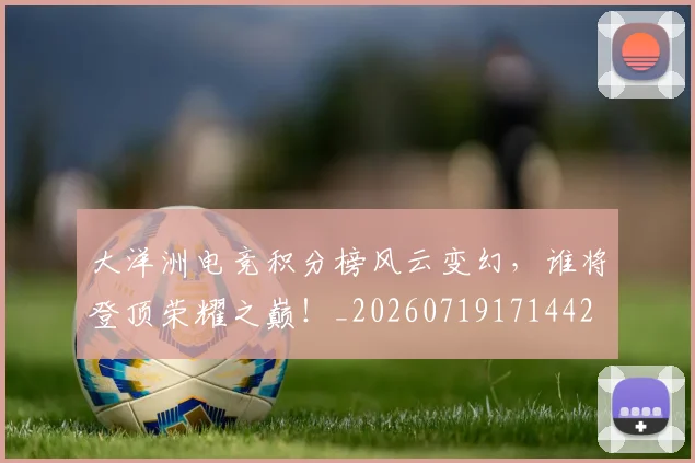 大洋洲电竞积分榜风云变幻，谁将登顶荣耀之巅！_20260719171442