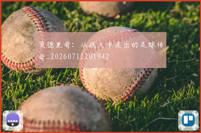 莫德里奇：从战火中走出的足球传奇_20260711201942