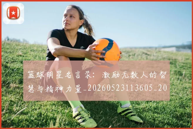 篮球明星名言录:激励无数人的智慧与精神力量_20260523113605_20260804164519