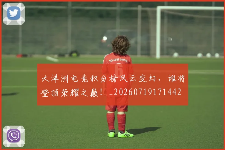 大洋洲电竞积分榜风云变幻,谁将登顶荣耀之巅!_20260719171442