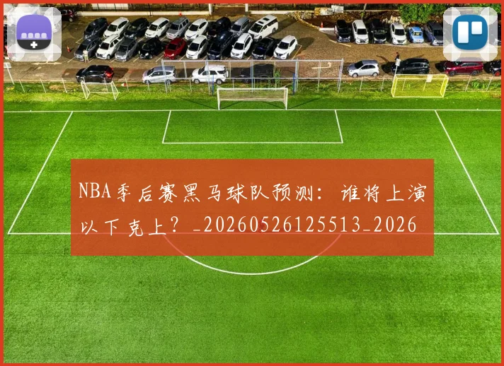 NBA季后赛黑马球队预测：谁将上演以下克上？_20260526125513_20260702170235_20260714213019