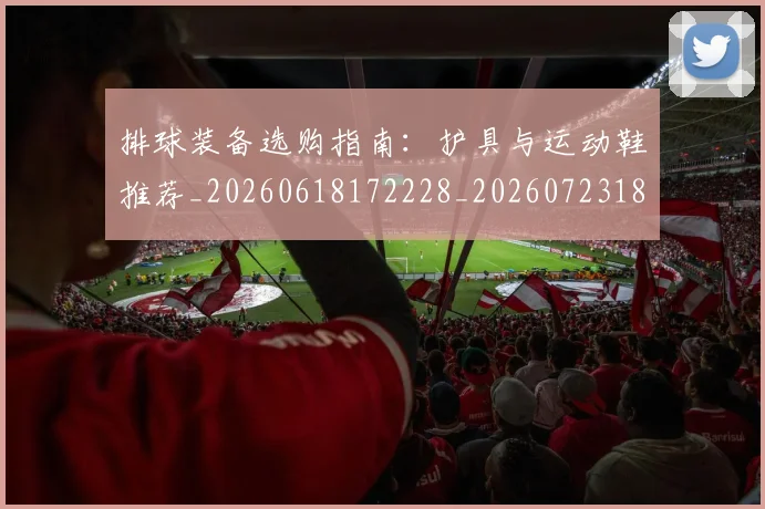 排球装备选购指南：护具与运动鞋推荐_20260618172228_20260723183602