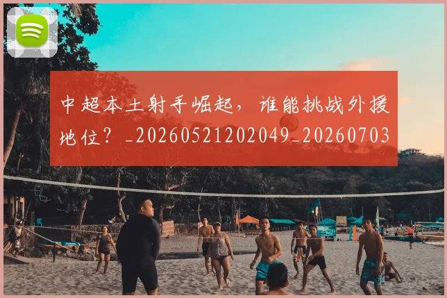 中超本土射手崛起，谁能挑战外援地位？_20260521202049_20260703204619