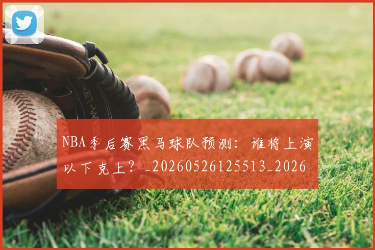 NBA季后赛黑马球队预测：谁将上演以下克上？_20260526125513_20260714213018