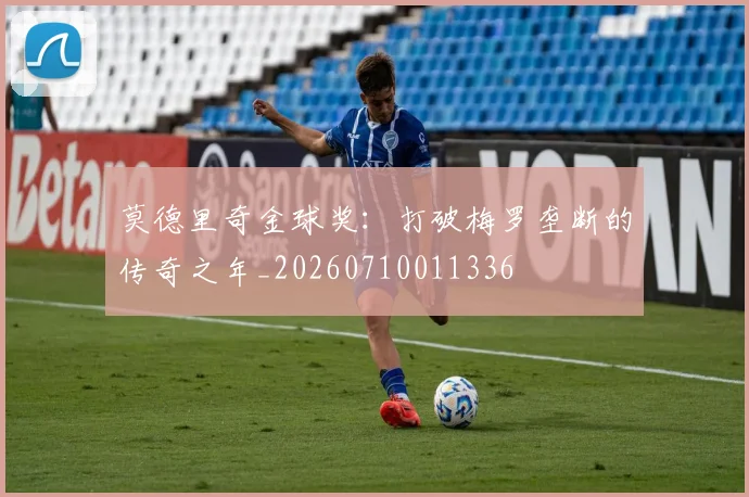莫德里奇金球奖：打破梅罗垄断的传奇之年_20260710011336