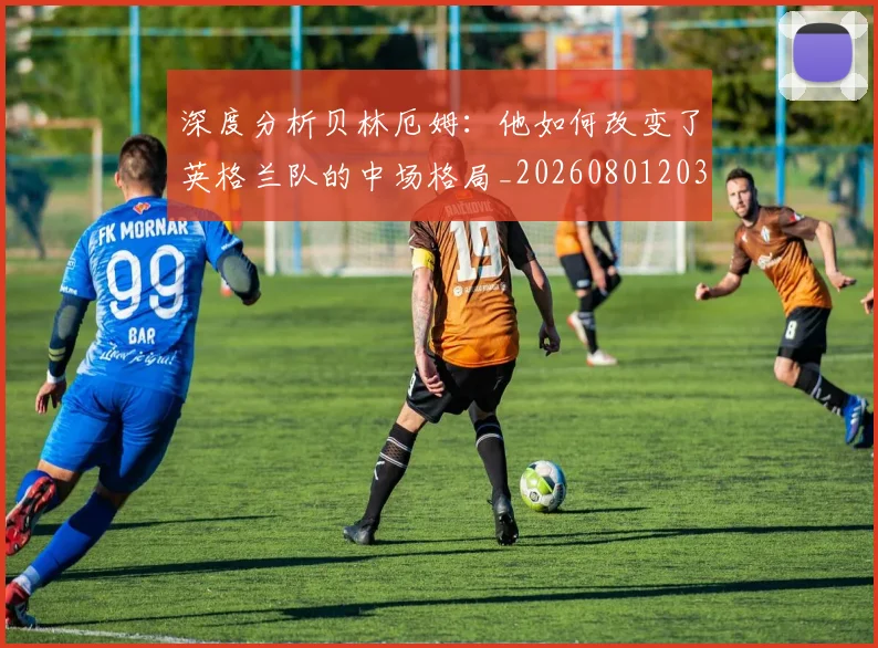 深度分析贝林厄姆:他如何改变了英格兰队的中场格局_20260801203054