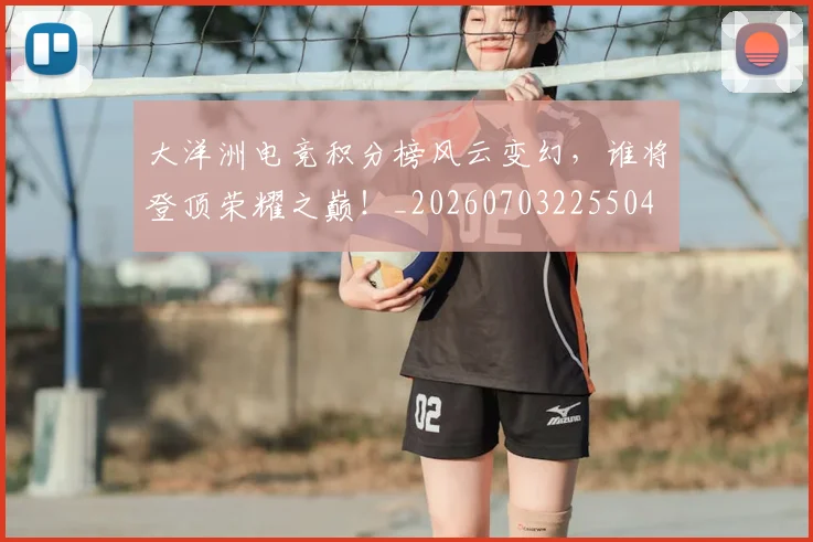 大洋洲电竞积分榜风云变幻,谁将登顶荣耀之巅!_20260703225504