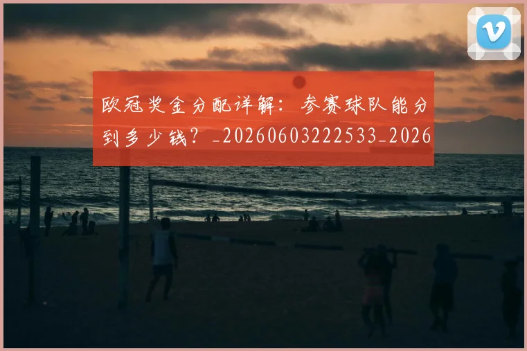 欧冠奖金分配详解:参赛球队能分到多少钱?_20260603222533_20260707150838_20260801195642
