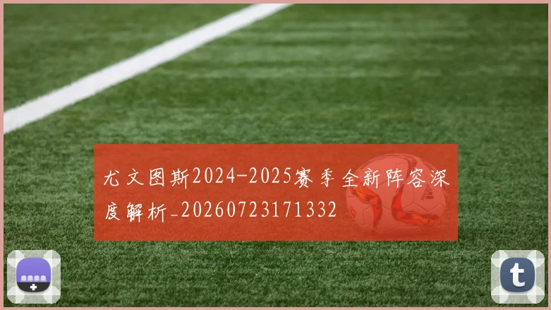 尤文图斯2024-2025赛季全新阵容深度解析_20260723171332
